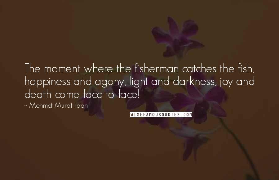 Mehmet Murat Ildan Quotes: The moment where the fisherman catches the fish, happiness and agony, light and darkness, joy and death come face to face!