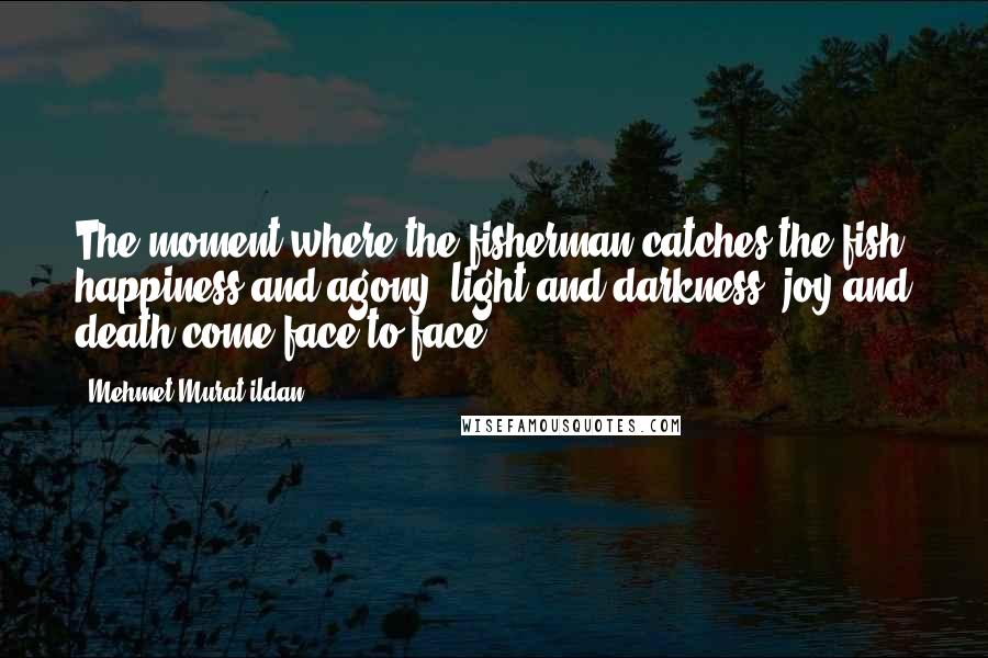 Mehmet Murat Ildan Quotes: The moment where the fisherman catches the fish, happiness and agony, light and darkness, joy and death come face to face!