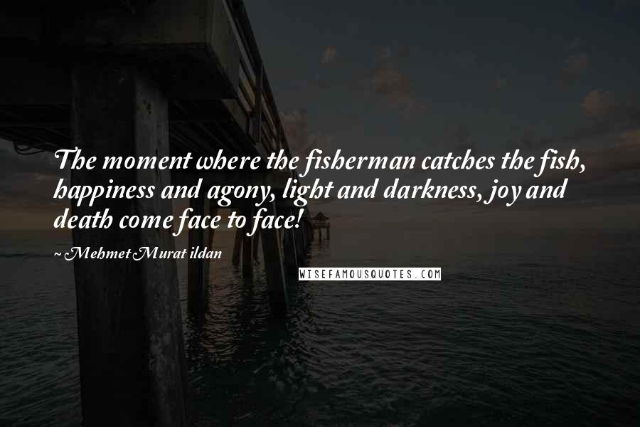 Mehmet Murat Ildan Quotes: The moment where the fisherman catches the fish, happiness and agony, light and darkness, joy and death come face to face!