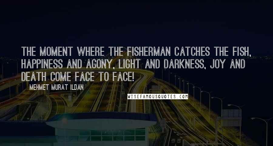 Mehmet Murat Ildan Quotes: The moment where the fisherman catches the fish, happiness and agony, light and darkness, joy and death come face to face!