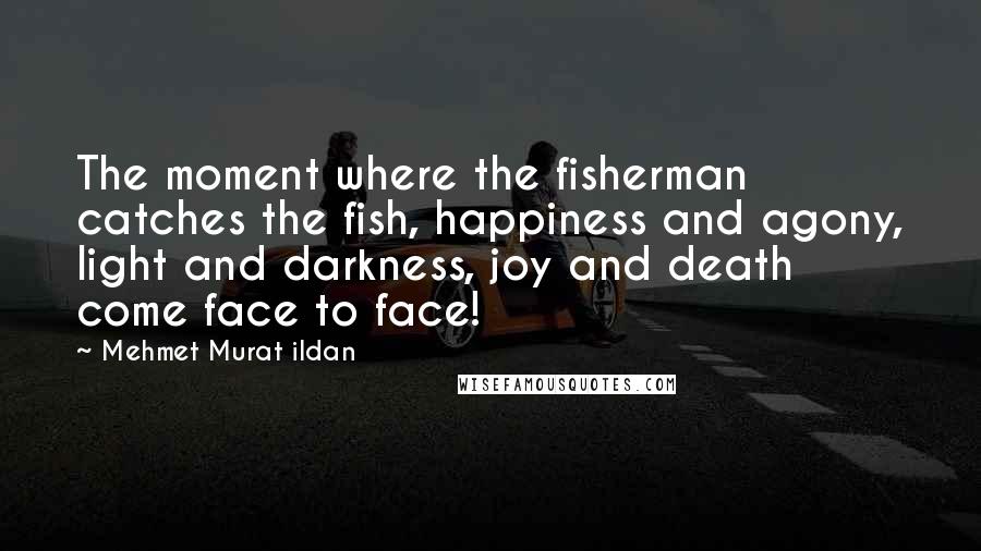 Mehmet Murat Ildan Quotes: The moment where the fisherman catches the fish, happiness and agony, light and darkness, joy and death come face to face!