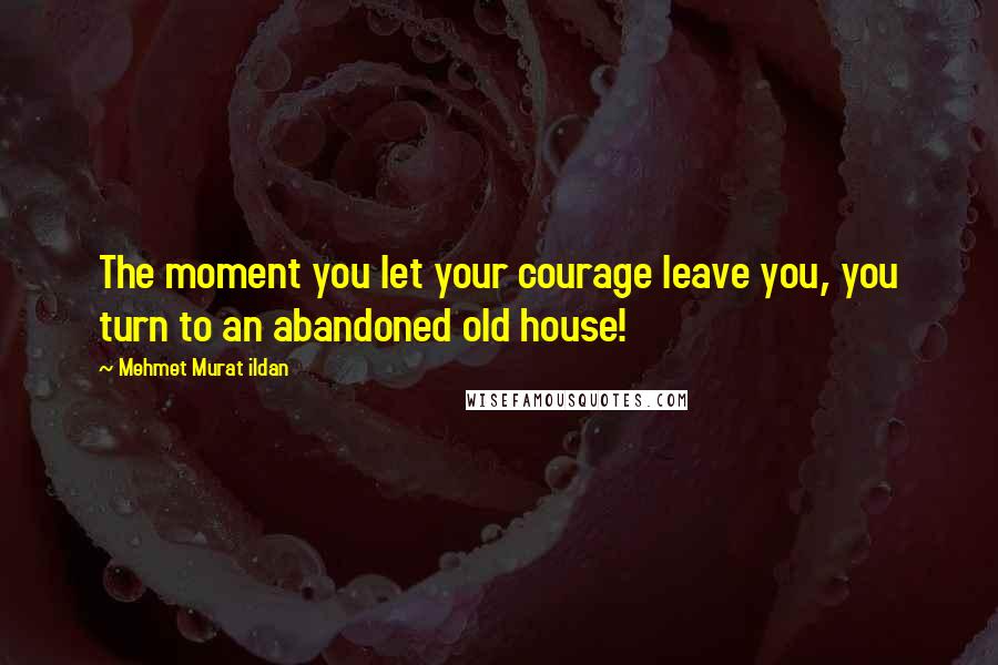 Mehmet Murat Ildan Quotes: The moment you let your courage leave you, you turn to an abandoned old house!