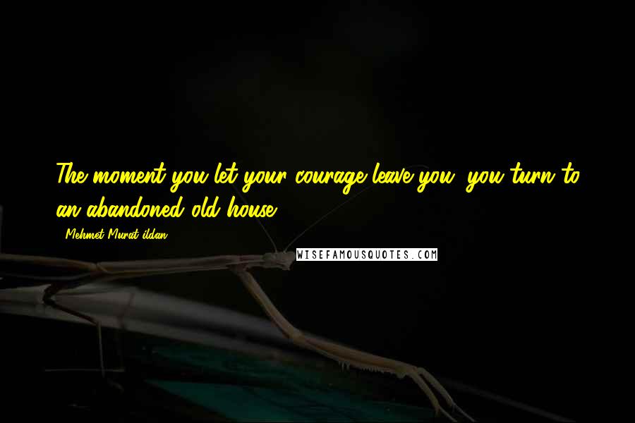 Mehmet Murat Ildan Quotes: The moment you let your courage leave you, you turn to an abandoned old house!