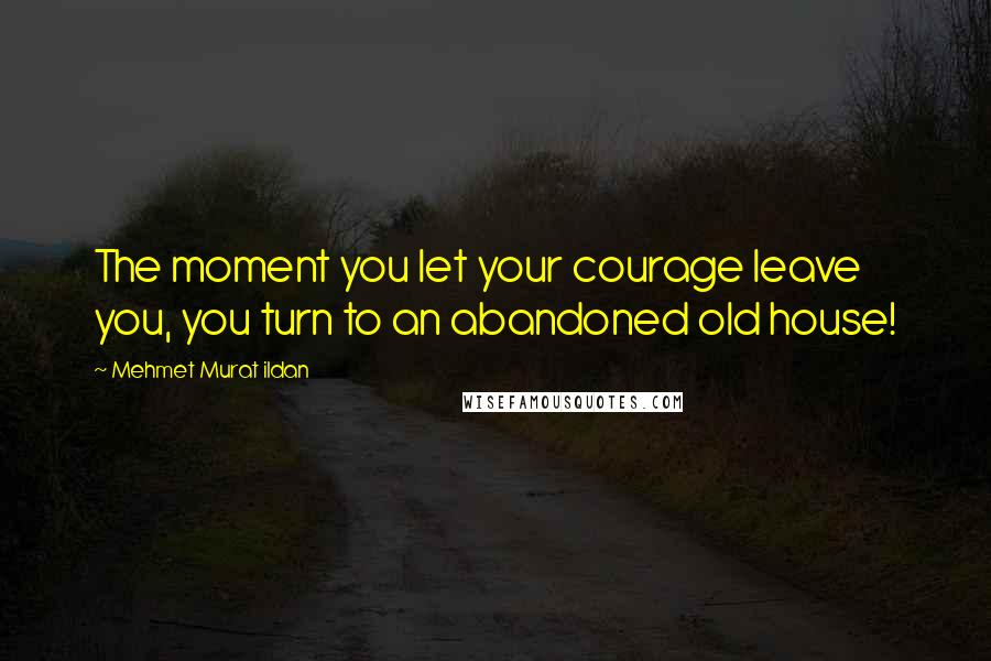 Mehmet Murat Ildan Quotes: The moment you let your courage leave you, you turn to an abandoned old house!