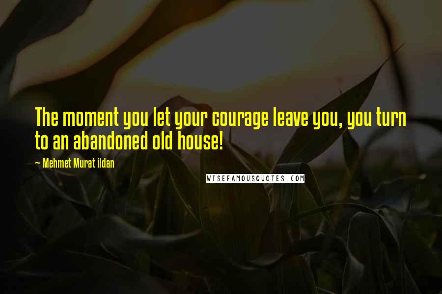 Mehmet Murat Ildan Quotes: The moment you let your courage leave you, you turn to an abandoned old house!