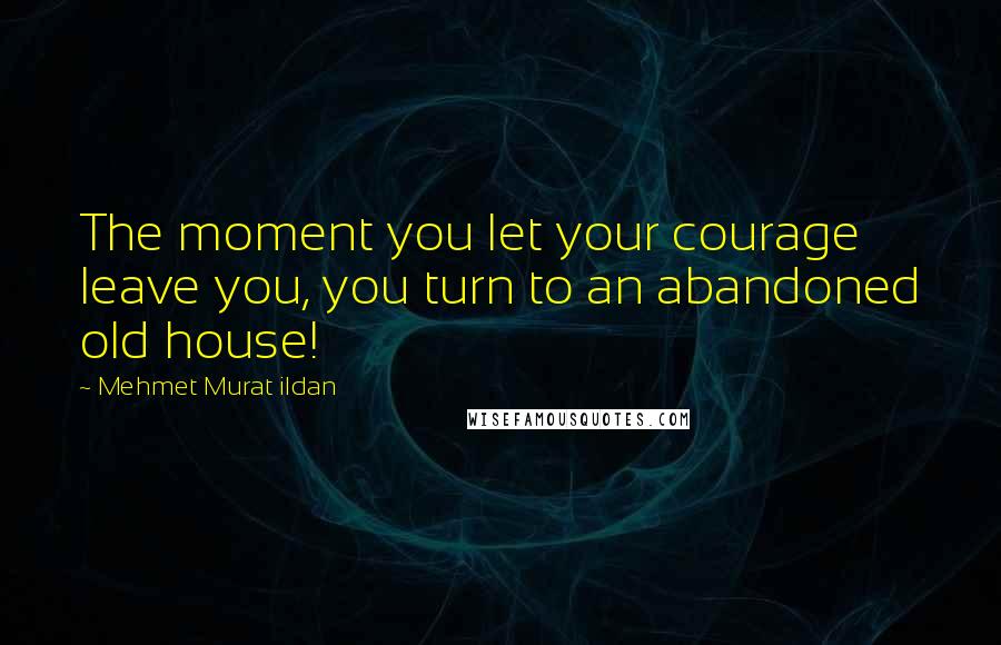 Mehmet Murat Ildan Quotes: The moment you let your courage leave you, you turn to an abandoned old house!