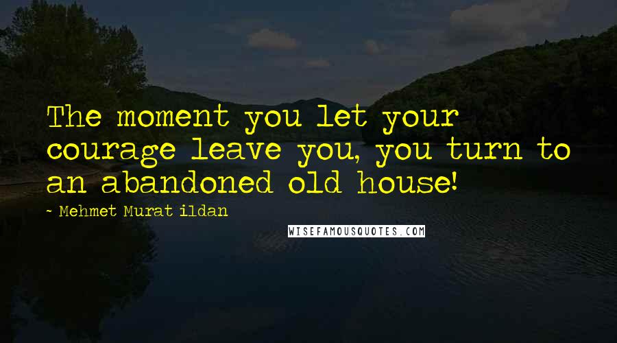 Mehmet Murat Ildan Quotes: The moment you let your courage leave you, you turn to an abandoned old house!