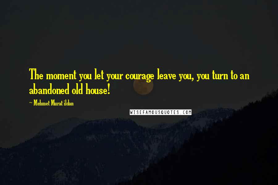 Mehmet Murat Ildan Quotes: The moment you let your courage leave you, you turn to an abandoned old house!