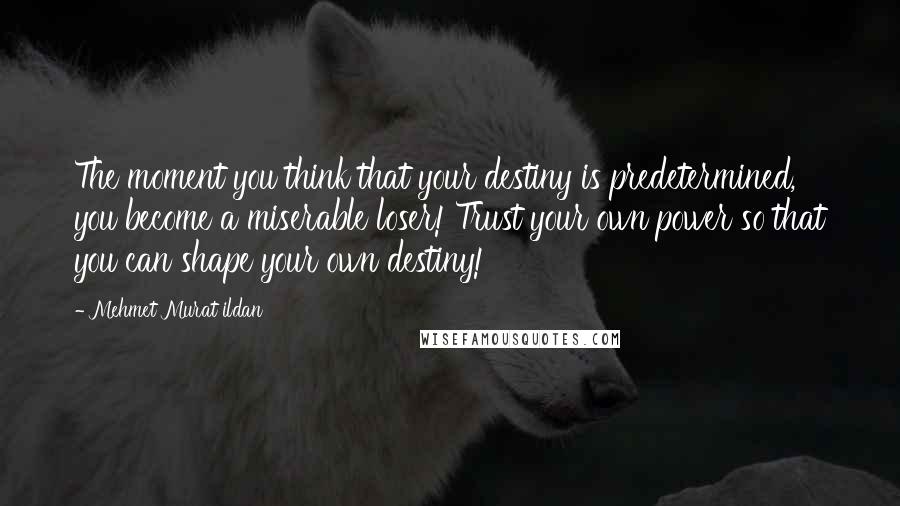 Mehmet Murat Ildan Quotes: The moment you think that your destiny is predetermined, you become a miserable loser! Trust your own power so that you can shape your own destiny!