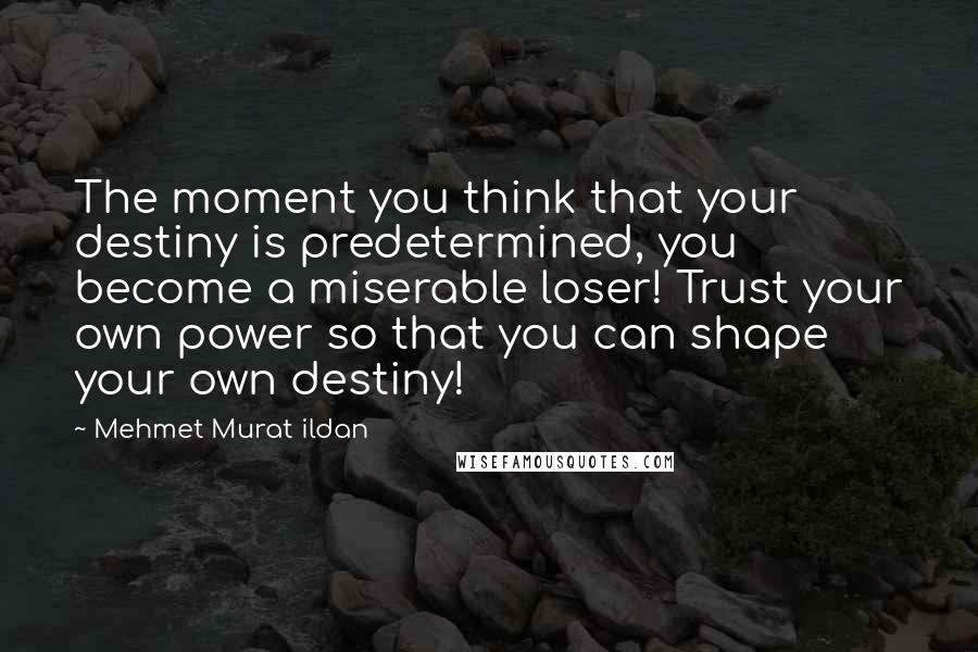 Mehmet Murat Ildan Quotes: The moment you think that your destiny is predetermined, you become a miserable loser! Trust your own power so that you can shape your own destiny!