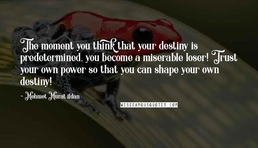 Mehmet Murat Ildan Quotes: The moment you think that your destiny is predetermined, you become a miserable loser! Trust your own power so that you can shape your own destiny!