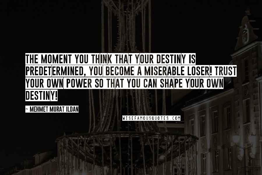 Mehmet Murat Ildan Quotes: The moment you think that your destiny is predetermined, you become a miserable loser! Trust your own power so that you can shape your own destiny!