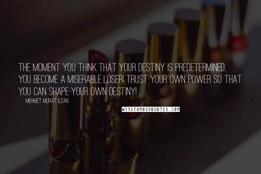 Mehmet Murat Ildan Quotes: The moment you think that your destiny is predetermined, you become a miserable loser! Trust your own power so that you can shape your own destiny!