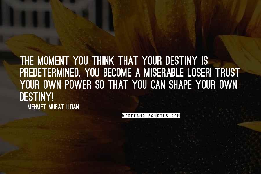 Mehmet Murat Ildan Quotes: The moment you think that your destiny is predetermined, you become a miserable loser! Trust your own power so that you can shape your own destiny!