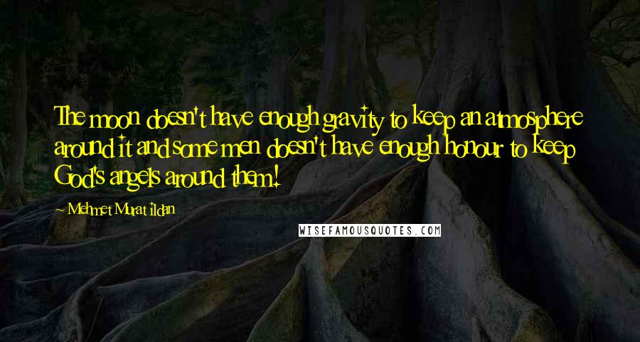 Mehmet Murat Ildan Quotes: The moon doesn't have enough gravity to keep an atmosphere around it and some men doesn't have enough honour to keep God's angels around them!