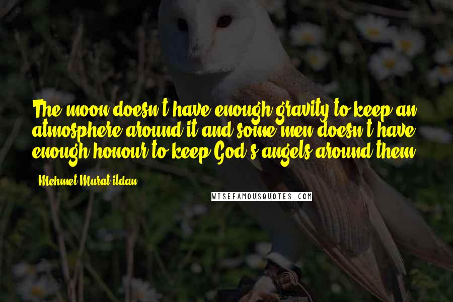 Mehmet Murat Ildan Quotes: The moon doesn't have enough gravity to keep an atmosphere around it and some men doesn't have enough honour to keep God's angels around them!