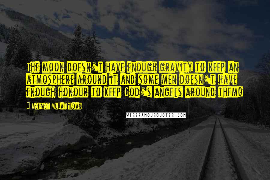 Mehmet Murat Ildan Quotes: The moon doesn't have enough gravity to keep an atmosphere around it and some men doesn't have enough honour to keep God's angels around them!