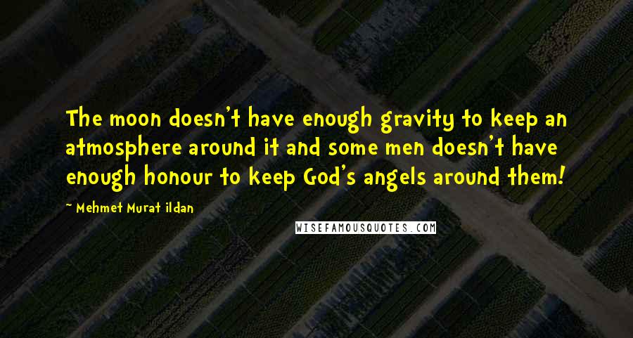 Mehmet Murat Ildan Quotes: The moon doesn't have enough gravity to keep an atmosphere around it and some men doesn't have enough honour to keep God's angels around them!