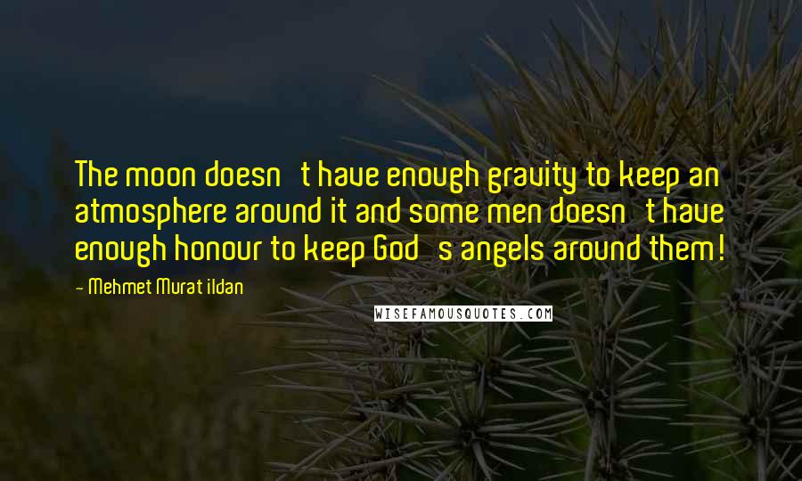Mehmet Murat Ildan Quotes: The moon doesn't have enough gravity to keep an atmosphere around it and some men doesn't have enough honour to keep God's angels around them!