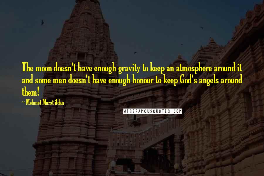 Mehmet Murat Ildan Quotes: The moon doesn't have enough gravity to keep an atmosphere around it and some men doesn't have enough honour to keep God's angels around them!