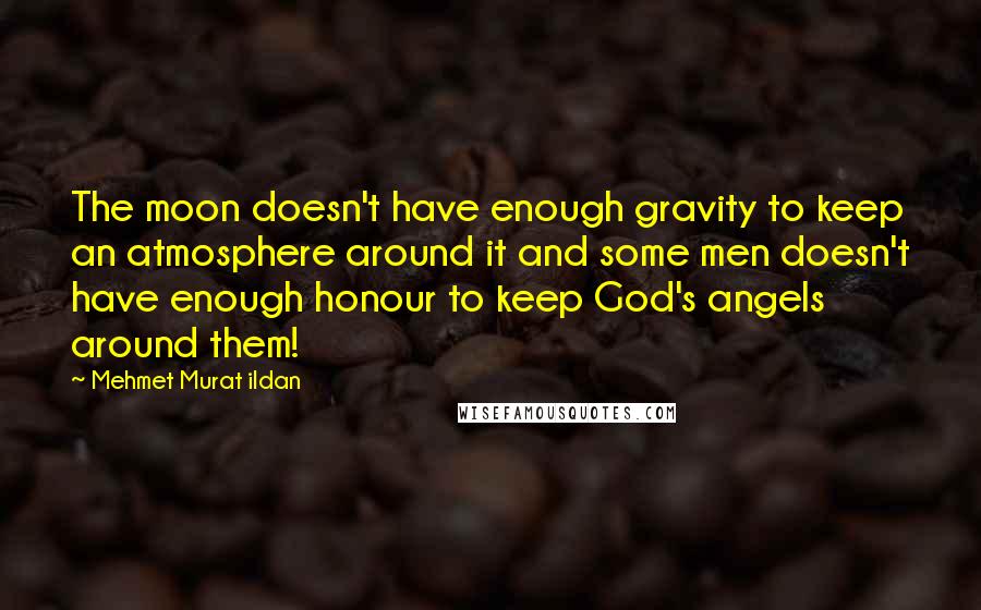 Mehmet Murat Ildan Quotes: The moon doesn't have enough gravity to keep an atmosphere around it and some men doesn't have enough honour to keep God's angels around them!