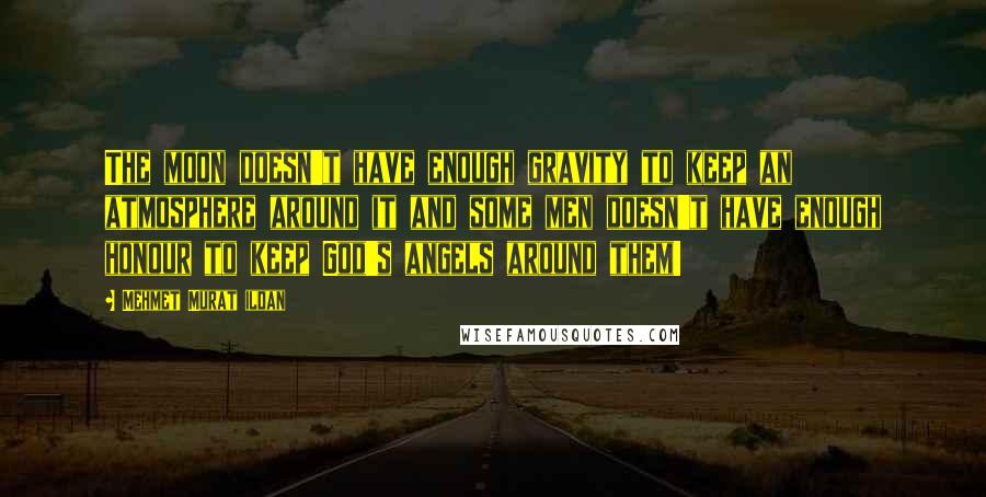 Mehmet Murat Ildan Quotes: The moon doesn't have enough gravity to keep an atmosphere around it and some men doesn't have enough honour to keep God's angels around them!