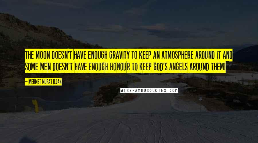 Mehmet Murat Ildan Quotes: The moon doesn't have enough gravity to keep an atmosphere around it and some men doesn't have enough honour to keep God's angels around them!