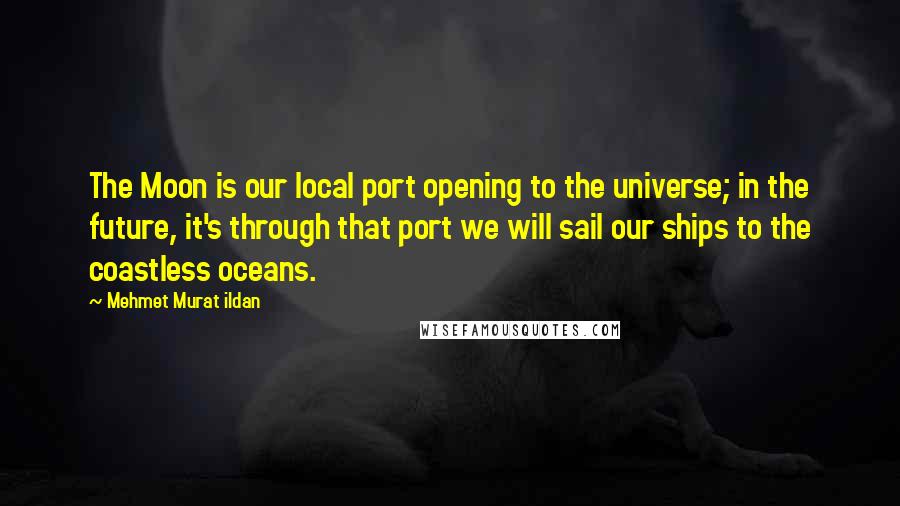 Mehmet Murat Ildan Quotes: The Moon is our local port opening to the universe; in the future, it's through that port we will sail our ships to the coastless oceans.