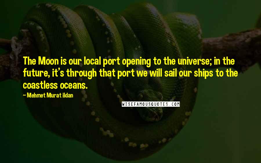 Mehmet Murat Ildan Quotes: The Moon is our local port opening to the universe; in the future, it's through that port we will sail our ships to the coastless oceans.