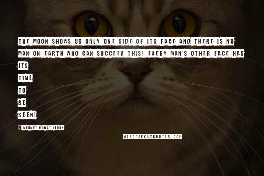 Mehmet Murat Ildan Quotes: The Moon shows us only one side of its face and there is no man on Earth who can succeed this! Every man's other face has its time to be seen!