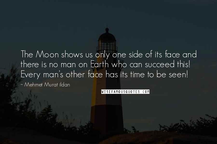 Mehmet Murat Ildan Quotes: The Moon shows us only one side of its face and there is no man on Earth who can succeed this! Every man's other face has its time to be seen!