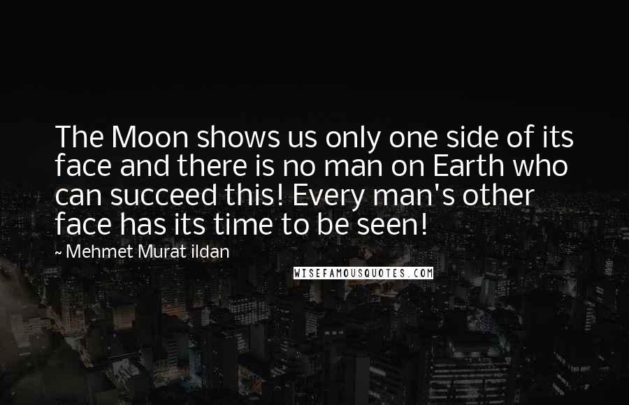 Mehmet Murat Ildan Quotes: The Moon shows us only one side of its face and there is no man on Earth who can succeed this! Every man's other face has its time to be seen!