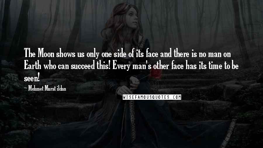 Mehmet Murat Ildan Quotes: The Moon shows us only one side of its face and there is no man on Earth who can succeed this! Every man's other face has its time to be seen!