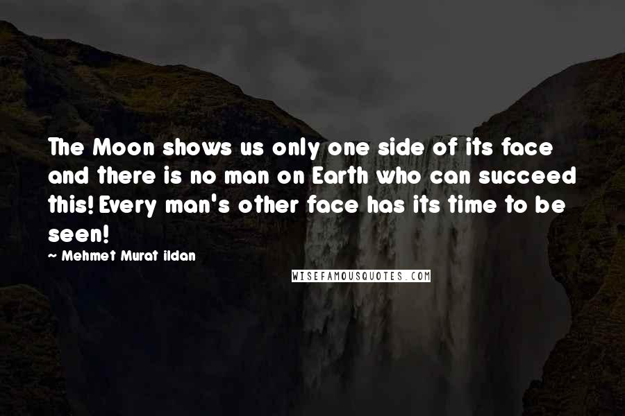 Mehmet Murat Ildan Quotes: The Moon shows us only one side of its face and there is no man on Earth who can succeed this! Every man's other face has its time to be seen!