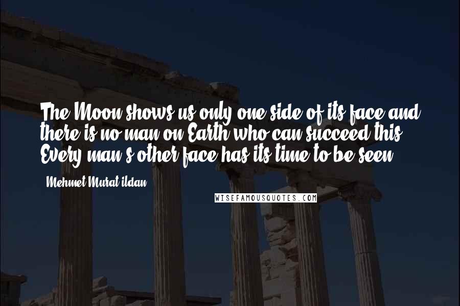 Mehmet Murat Ildan Quotes: The Moon shows us only one side of its face and there is no man on Earth who can succeed this! Every man's other face has its time to be seen!