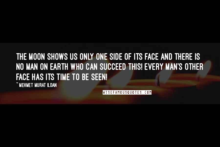 Mehmet Murat Ildan Quotes: The Moon shows us only one side of its face and there is no man on Earth who can succeed this! Every man's other face has its time to be seen!