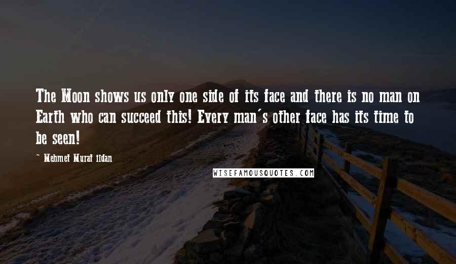 Mehmet Murat Ildan Quotes: The Moon shows us only one side of its face and there is no man on Earth who can succeed this! Every man's other face has its time to be seen!