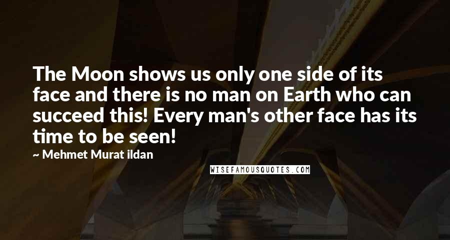 Mehmet Murat Ildan Quotes: The Moon shows us only one side of its face and there is no man on Earth who can succeed this! Every man's other face has its time to be seen!