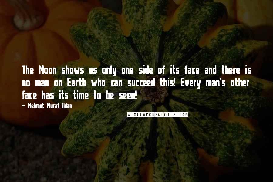 Mehmet Murat Ildan Quotes: The Moon shows us only one side of its face and there is no man on Earth who can succeed this! Every man's other face has its time to be seen!