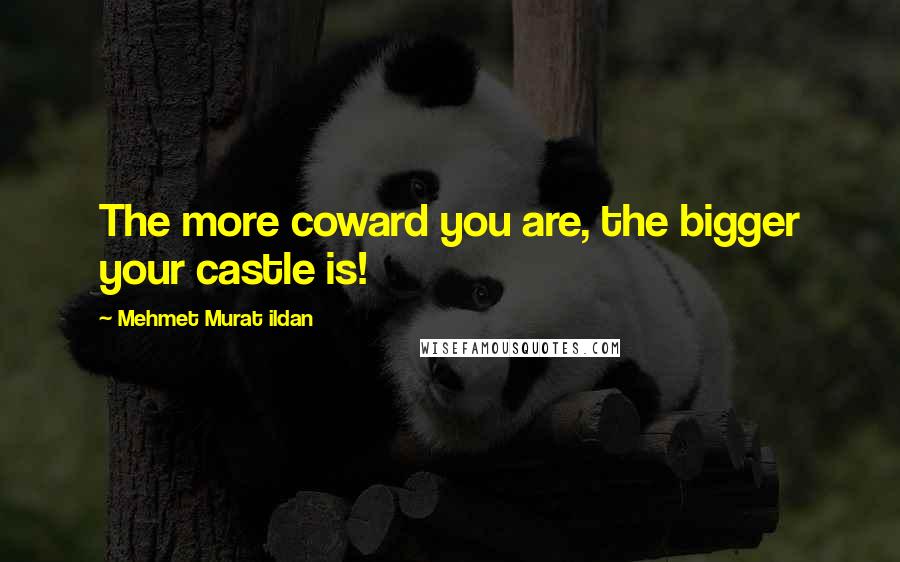 Mehmet Murat Ildan Quotes: The more coward you are, the bigger your castle is!