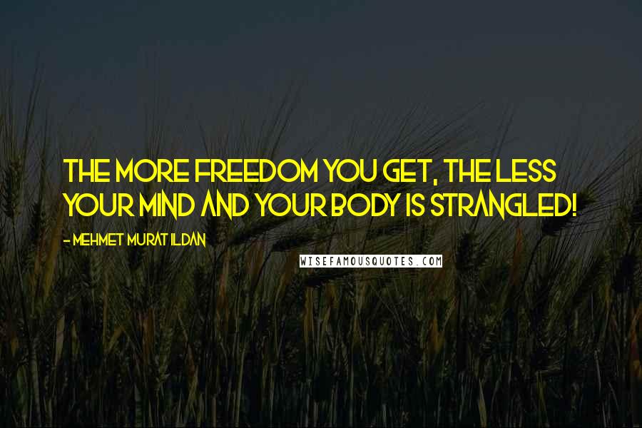 Mehmet Murat Ildan Quotes: The more freedom you get, the less your mind and your body is strangled!