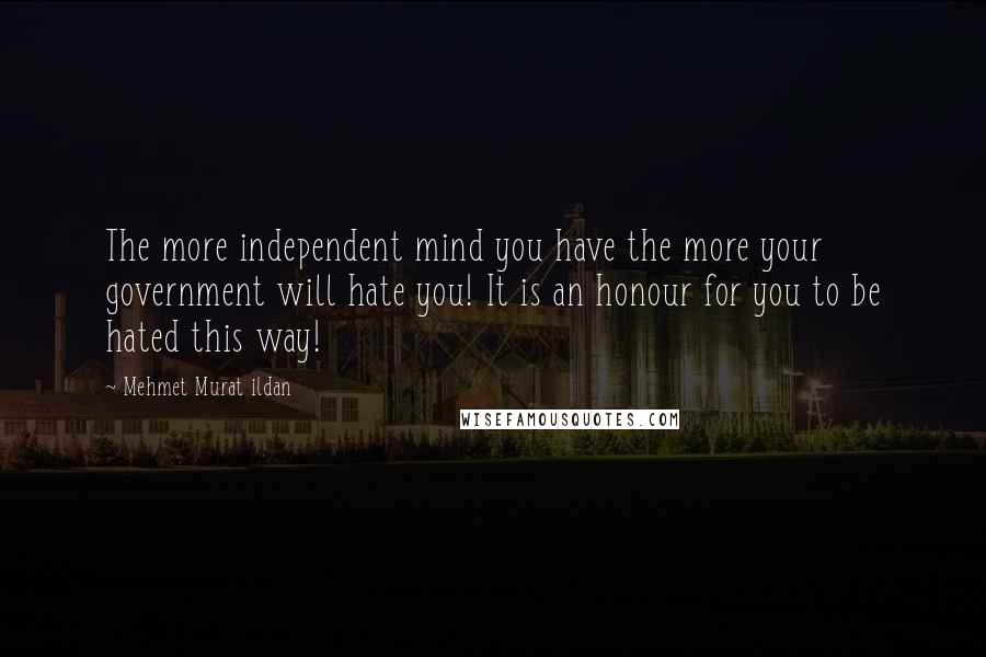 Mehmet Murat Ildan Quotes: The more independent mind you have the more your government will hate you! It is an honour for you to be hated this way!