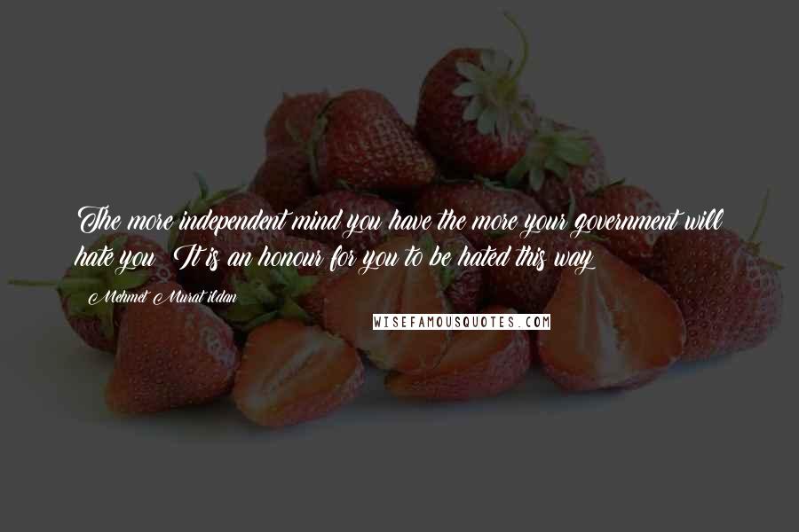 Mehmet Murat Ildan Quotes: The more independent mind you have the more your government will hate you! It is an honour for you to be hated this way!