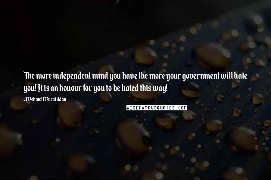 Mehmet Murat Ildan Quotes: The more independent mind you have the more your government will hate you! It is an honour for you to be hated this way!