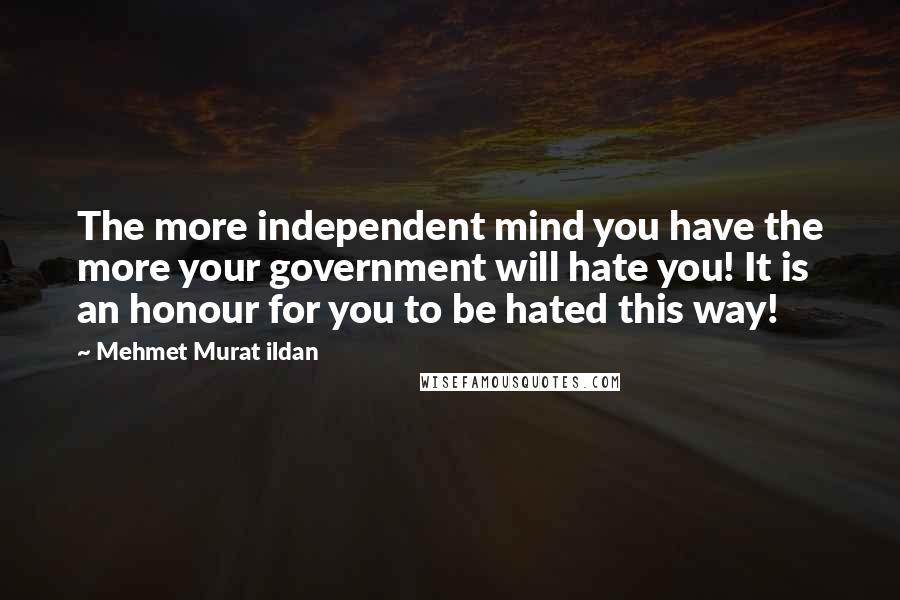 Mehmet Murat Ildan Quotes: The more independent mind you have the more your government will hate you! It is an honour for you to be hated this way!