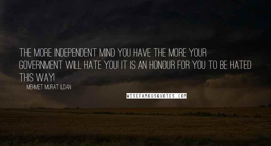 Mehmet Murat Ildan Quotes: The more independent mind you have the more your government will hate you! It is an honour for you to be hated this way!