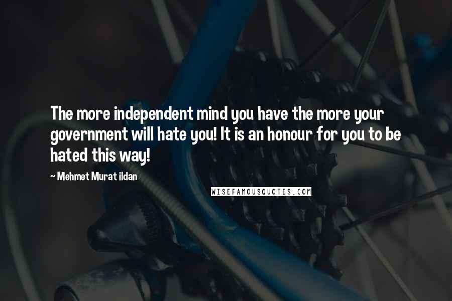 Mehmet Murat Ildan Quotes: The more independent mind you have the more your government will hate you! It is an honour for you to be hated this way!