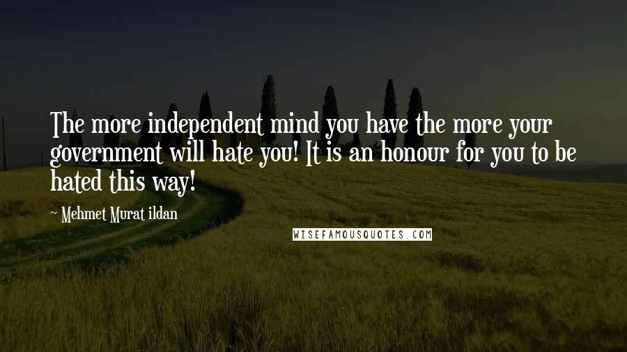 Mehmet Murat Ildan Quotes: The more independent mind you have the more your government will hate you! It is an honour for you to be hated this way!