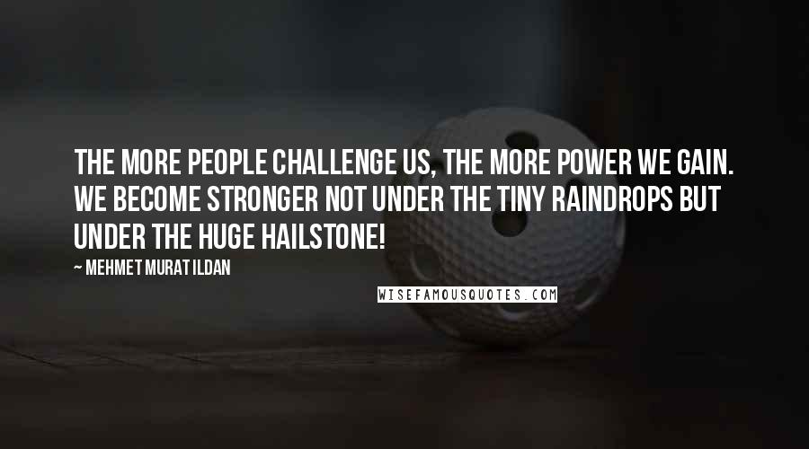 Mehmet Murat Ildan Quotes: The more people challenge us, the more power we gain. We become stronger not under the tiny raindrops but under the huge hailstone!