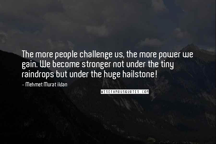 Mehmet Murat Ildan Quotes: The more people challenge us, the more power we gain. We become stronger not under the tiny raindrops but under the huge hailstone!